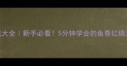零失败家常鱼做法大全新手必看5分钟学会的鱼香红烧清蒸附避坑指南