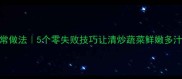 清水煮菜的家常做法5个零失败技巧让清炒蔬菜鲜嫩多汁百吃不腻