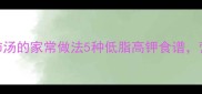 冬瓜西红柿汤的家常做法5种低脂高钾食谱营养又开胃