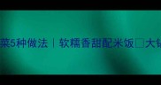 土豆大锅菜经典家常菜5种做法软糯香甜配米饭大锅菜这样做才地道