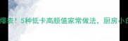 沙葛这样做颜值爆表5种低卡高颜值家常做法厨房小白秒变美食博主
