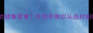 如何在家做出零失败的健康零食手把手教你从选材到制作的18个关键技巧