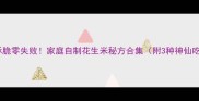 咸香酥脆零失败家庭自制花生米秘方合集附3种神仙吃法