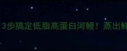 河鳗蒸制技巧3步搞定低脂高蛋白河鳗蒸出鲜嫩弹牙不腥味