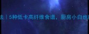 乌籽的家常做法5种低卡高纤维食谱厨房小白也能轻松复刻