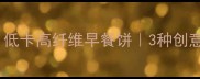 玉米蔬菜饼食谱大全低卡高纤维早餐饼3种创意做法附营养分析