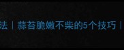 猪肉炒蒜苔家庭秘制做法蒜苔脆嫩不柴的5个技巧附详细步骤与变式吃法