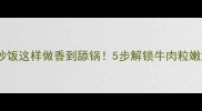 卤牛肉炒饭这样做香到舔锅5步解锁牛肉粒嫩滑秘诀