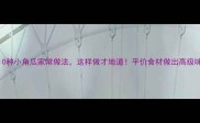 10种小角瓜家常做法这样做才地道平价食材做出高级味