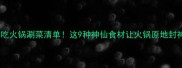 必吃火锅涮菜清单这9种神仙食材让火锅原地封神