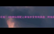 米饭炒饭天花板5种神仙搭配让剩饭秒变香到舔盘附独家调味公式