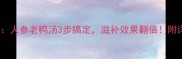 北京老字号秘方人参老鸭汤3步搞定滋补效果翻倍附详细做法与营养