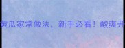 5种零失败腌黄瓜家常做法新手必看酸爽开胃秒杀超市