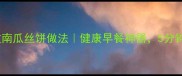 新手必学的零失败南瓜丝饼做法健康早餐神器5分钟搞定高颜值美食