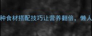 家常菜下饭神器5种食材搭配技巧让营养翻倍懒人也能做大师级硬菜