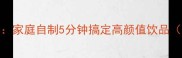 爆款饮品配方合集家庭自制5分钟搞定高颜值饮品附工具选购指南