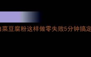 三伏天必囤白菜豆腐粉这样做零失败5分钟搞定家常快手菜