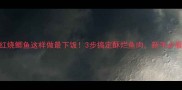 家常红烧鲫鱼这样做最下饭3步搞定酥烂鱼肉新手必看秘籍