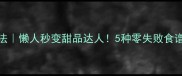 炼乳神仙吃法懒人秒变甜品达人5种零失败食谱手把手教你