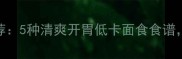 夏季面食推荐5种清爽开胃低卡面食食谱健康又解暑