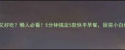 早餐吃什么简单又好吃懒人必看5分钟搞定5款快手早餐厨房小白也能轻松复刻