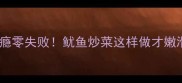 香辣过瘾零失败鱿鱼炒菜这样做才嫩滑入味