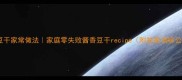 尖椒豆干家常做法家庭零失败酱香豆干recipe附独家调味公式