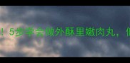 猪肉丸子零失败秘方5步学会做外酥里嫩肉丸低脂健康全家抢着吃