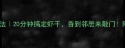 干大虾零失败家常做法20分钟搞定虾干香到邻居来敲门附保存率翻倍的秘诀
