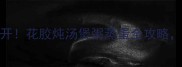 5种花胶食谱大公开花胶炖汤煲粥蒸蛋全攻略滋补养颜这样做