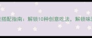 辣椒酱万能搭配指南解锁10种创意吃法解锁味蕾新体验