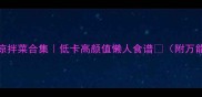 冬季家常凉拌菜合集低卡高颜值懒人食谱附万能调味汁配方