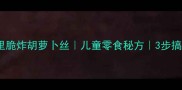 家庭版外酥里脆炸胡萝卜丝儿童零食秘方3步搞定零食大餐