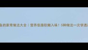 鱼的家常做法大全营养低脂软嫩入味5种做法一次学透