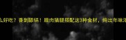 腊肉猪腿炖什么好吃香到舔锅腊肉猪腿搭配这3种食材炖出年味浓到犯规的硬菜