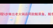 四川酸汤鱼保姆级教程5步做出老火锅店同款酸菜鱼酸香麻辣鲜嫩全攻略