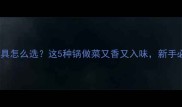 厨房锅具怎么选这5种锅做菜又香又入味新手必看