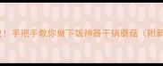 酱香浓郁零失败手把手教你做下饭神器干锅蘑菇附新手避坑指南