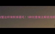冷冻海蟹这样做鲜掉眉毛5种创意做法解锁海鲜盛宴