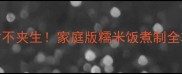 软糯香甜不夹生家庭版糯米饭煮制全攻略