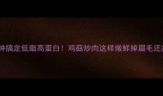 10分钟搞定低脂高蛋白鸡菇炒肉这样做鲜掉眉毛还减脂