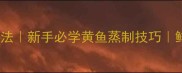 家庭版清蒸明太鱼做法新手必学黄鱼蒸制技巧鲜嫩多汁的家常菜谱