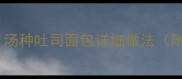 家庭烘焙零失败汤种吐司面包详细做法附新手必看技巧