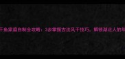湖北风干鱼家庭自制全攻略3步掌握古法风干技巧解锁湖北人的年货密码