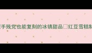 零失败教程手残党也能复刻的冰镇甜品红豆雪糕制作全攻略