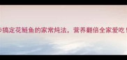 5步搞定花鲢鱼的家常炖法营养翻倍全家爱吃