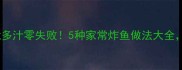 家庭炸鱼秘方酥脆多汁零失败5种家常炸鱼做法大全新手也能轻松复刻