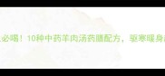 冬季养生必喝10种中药羊肉汤药膳配方驱寒暖身超有效