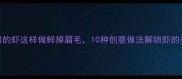 家庭厨房必备买回的虾这样做鲜掉眉毛10种创意做法解锁虾的美味附详细步骤