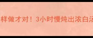暖心滋补大骨头萝卜汤这样做才对3小时慢炖出浓白汤底秋冬养生必看秘方